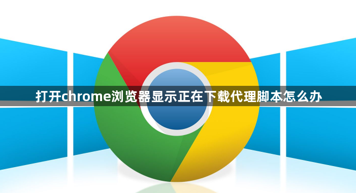 打开chrome浏览器显示正在下载代理脚本怎么办1